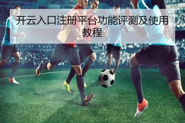开云入口注册平台功能评测及使用教程