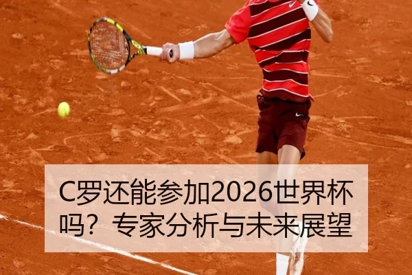 C罗还能参加2026世界杯吗？专家分析与未来展望