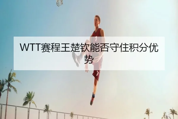 WTT赛程王楚钦能否守住积分优势