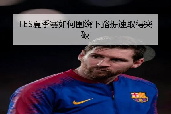 TES夏季赛如何围绕下路提速取得突破