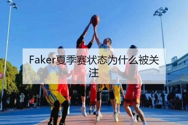 Faker夏季赛状态为什么被关注